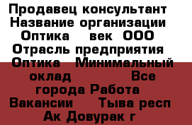 Продавец-консультант › Название организации ­ Оптика 21 век, ООО › Отрасль предприятия ­ Оптика › Минимальный оклад ­ 35 000 - Все города Работа » Вакансии   . Тыва респ.,Ак-Довурак г.